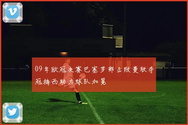 09年欧冠决赛巴塞罗那击败曼联夺冠梅西助力球队加冕
