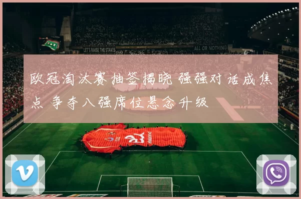 欧冠淘汰赛抽签揭晓 强强对话成焦点 争夺八强席位悬念升级