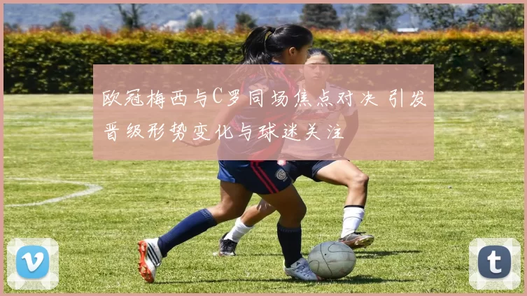 欧冠梅西与C罗同场焦点对决 引发晋级形势变化与球迷关注