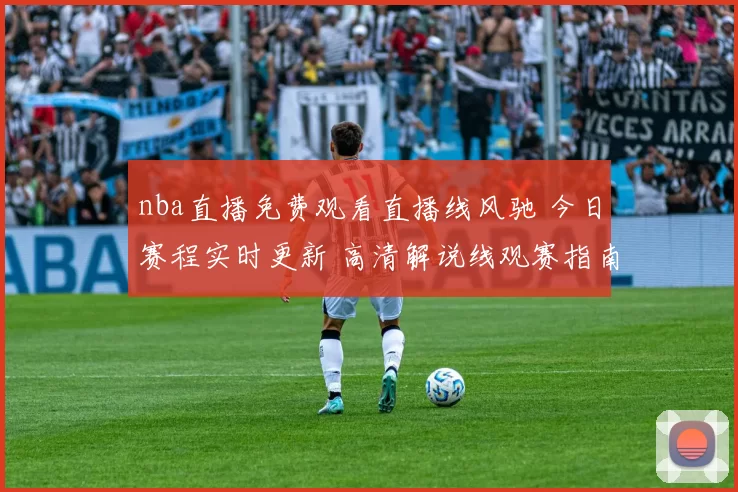 nba直播免费观看直播线风驰 今日赛程实时更新 高清解说线观赛指南