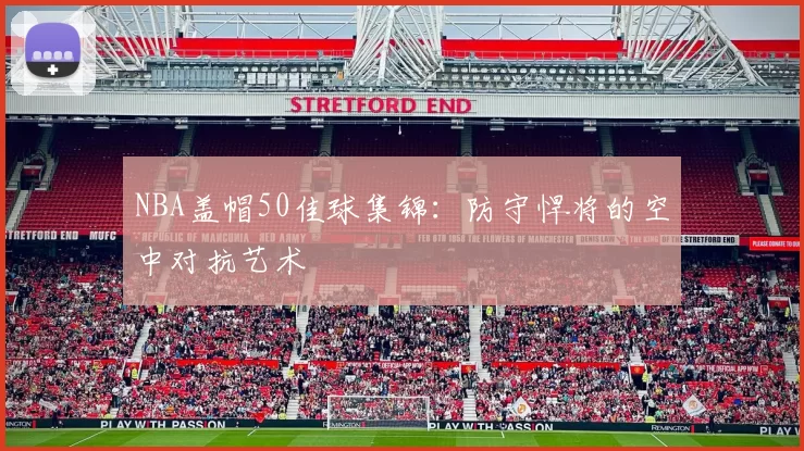 NBA盖帽50佳球集锦：防守悍将的空中对抗艺术