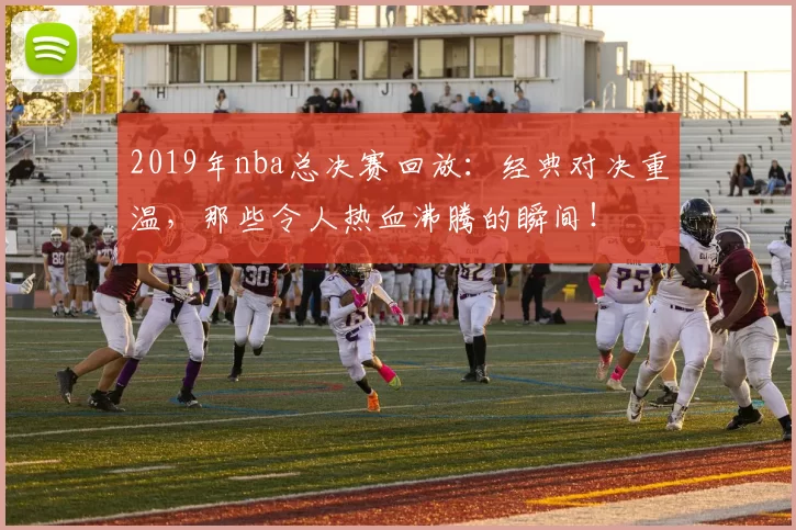 2019年nba总决赛回放：经典对决重温，那些令人热血沸腾的瞬间！