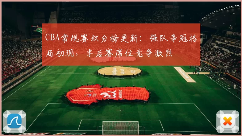 CBA常规赛积分榜更新：强队争冠格局初现，季后赛席位竞争激烈