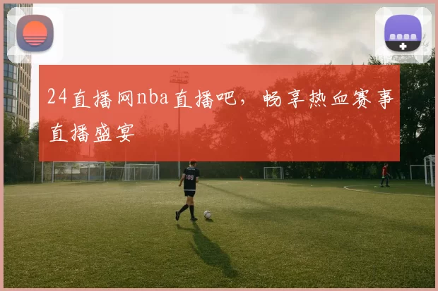 24直播网nba直播吧，畅享热血赛事直播盛宴