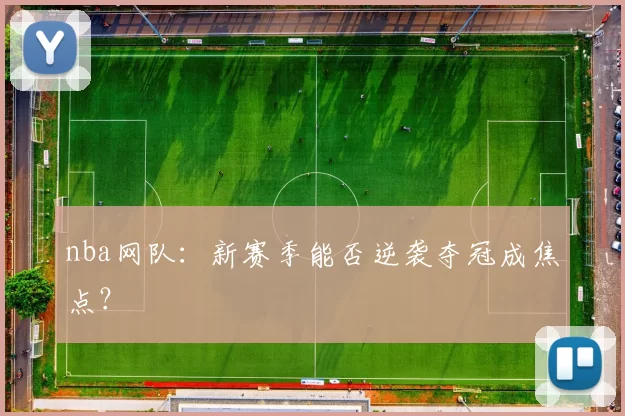 nba网队：新赛季能否逆袭夺冠成焦点？
