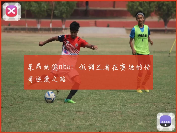 莱昂纳德nba：低调王者在赛场的传奇逆袭之路