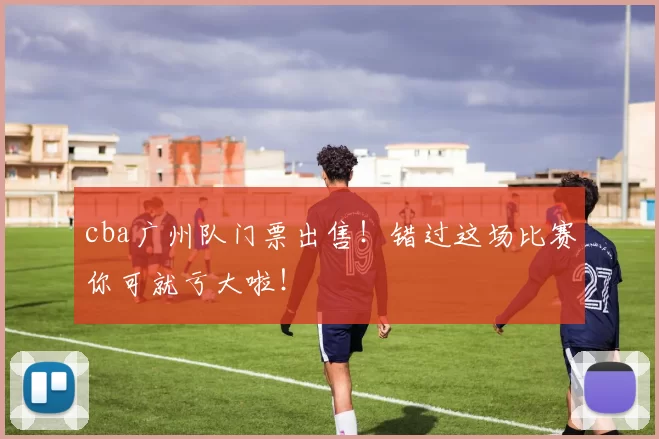 cba广州队门票出售！错过这场比赛你可就亏大啦！