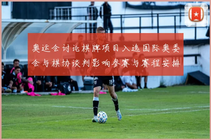 奥运会讨论棋牌项目入选国际奥委会与棋协谈判影响参赛与赛程安排