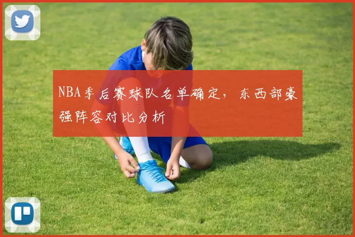 NBA季后赛球队名单确定，东西部豪强阵容对比分析