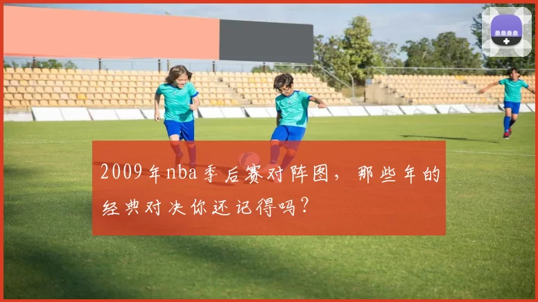 2009年nba季后赛对阵图，那些年的经典对决你还记得吗？