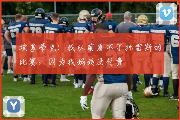 埃基蒂克：我以前看不了托雷斯的比赛，因为我妈妈没付费