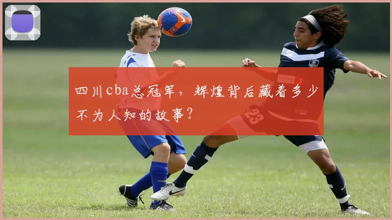 四川cba总冠军，辉煌背后藏着多少不为人知的故事？