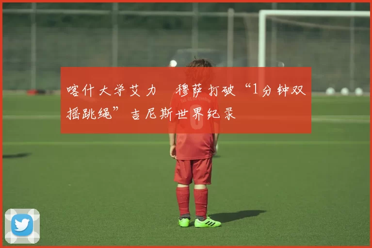 喀什大学艾力・穆萨打破“1分钟双摇跳绳”吉尼斯世界纪录