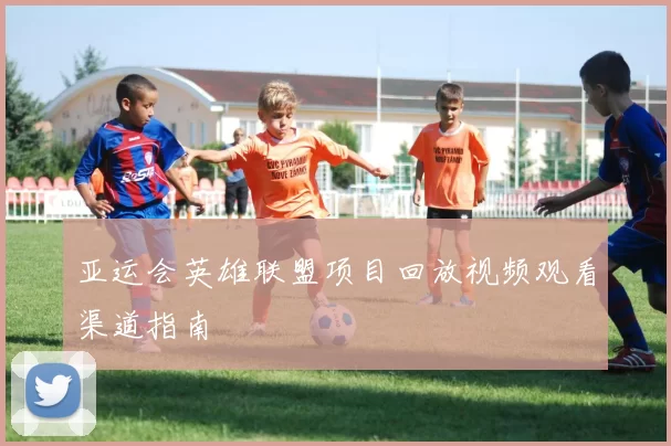 亚运会英雄联盟项目回放视频观看渠道指南