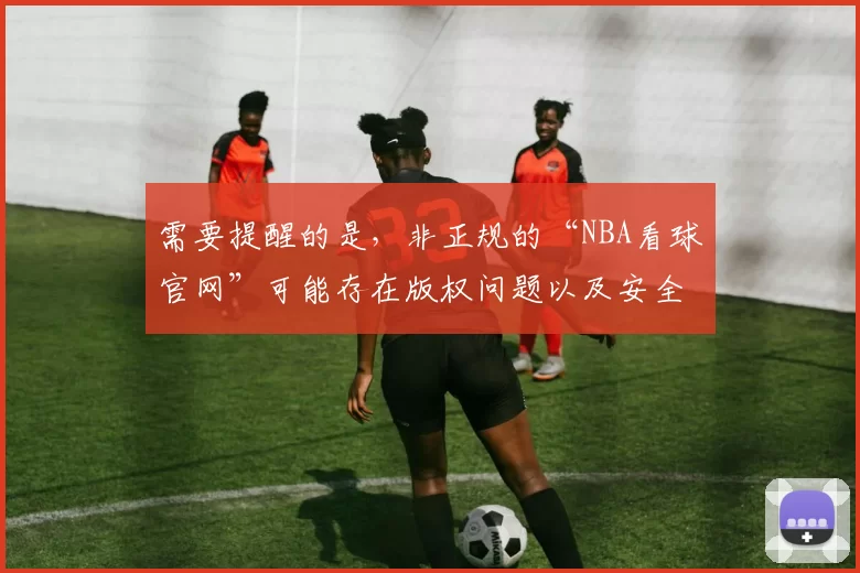 需要提醒的是，非正规的“NBA看球官网”可能存在版权问题以及安全风险，如包含恶意软件、诈骗信息等，不建议宣传此类内容。如果你有其他合适的标题需要完善，随时可以告诉我。