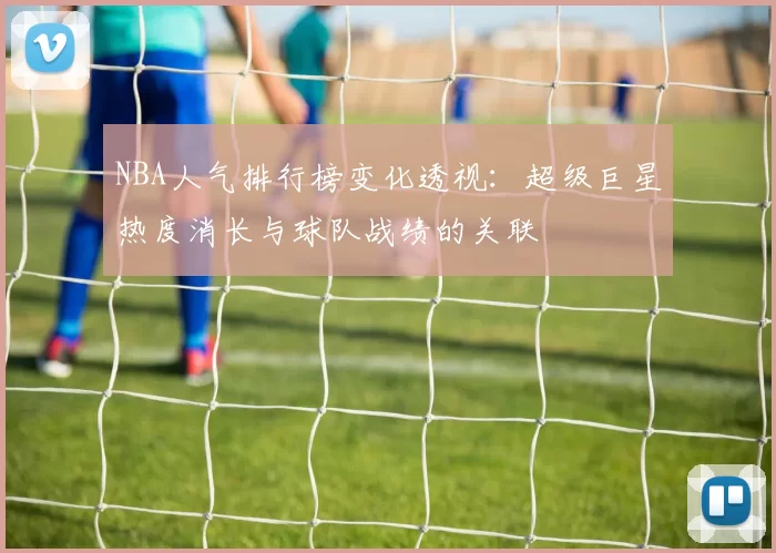 NBA人气排行榜变化透视：超级巨星热度消长与球队战绩的关联