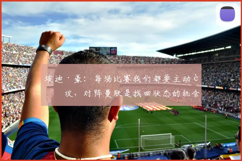 埃迪·豪:每场比赛我们都要主动进攻,对阵曼联是找回状态的机会