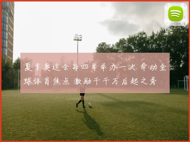 夏季奥运会每四年举办一次 牵动全球体育焦点 激励千千万后起之秀