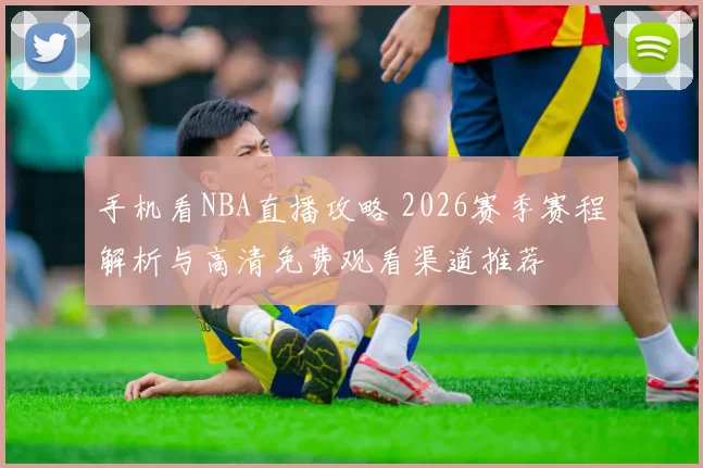 手机看NBA直播攻略 2026赛季赛程解析与高清免费观看渠道推荐