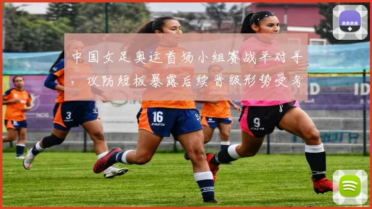 中国女足奥运首场小组赛战平对手,攻防短板暴露后续晋级形势受考验