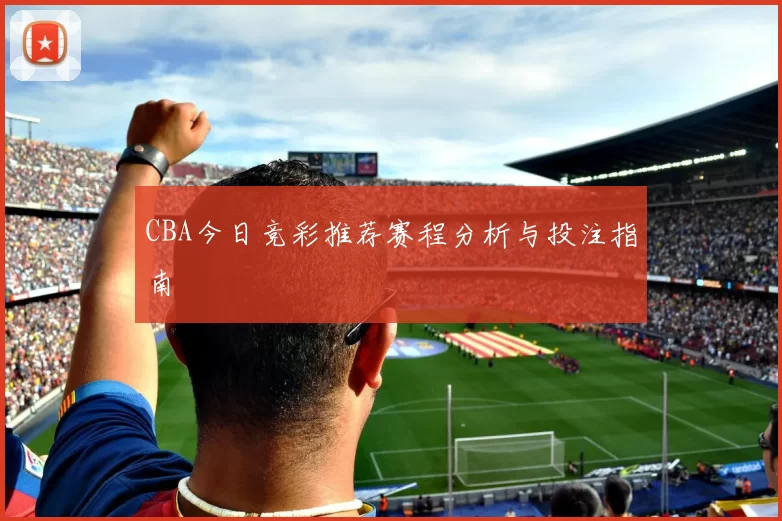 CBA今日竞彩推荐赛程分析与投注指南