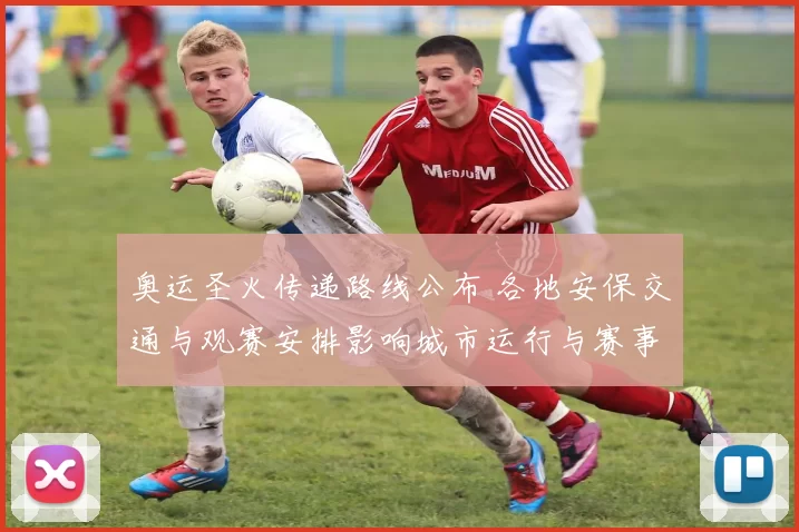 奥运圣火传递路线公布 各地安保交通与观赛安排影响城市运行与赛事筹备