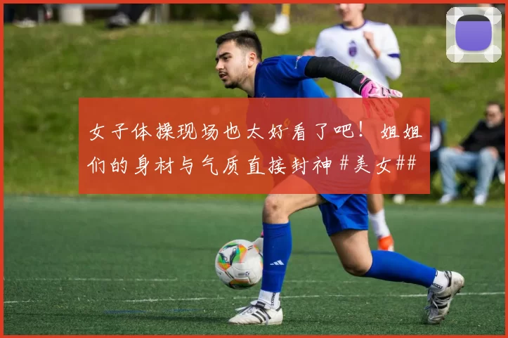 女子体操现场也太好看了吧！姐姐们的身材与气质直接封神 #美女##性感好身材##颜值身材天花板#