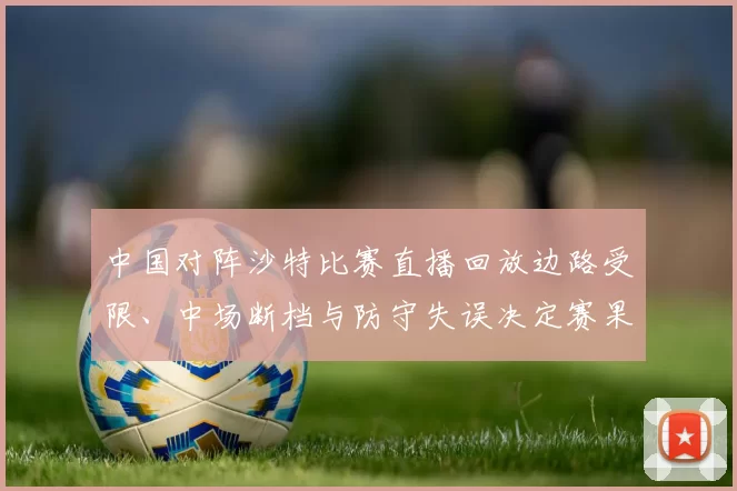 中国对阵沙特比赛直播回放边路受限、中场断档与防守失误决定赛果