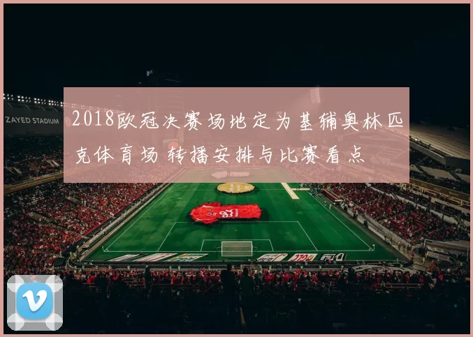 2018欧冠决赛场地定为基辅奥林匹克体育场 转播安排与比赛看点