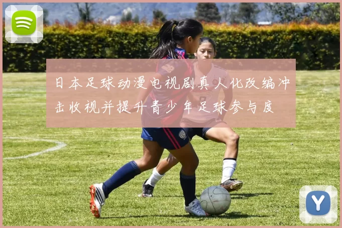 日本足球动漫电视剧真人化改编冲击收视并提升青少年足球参与度