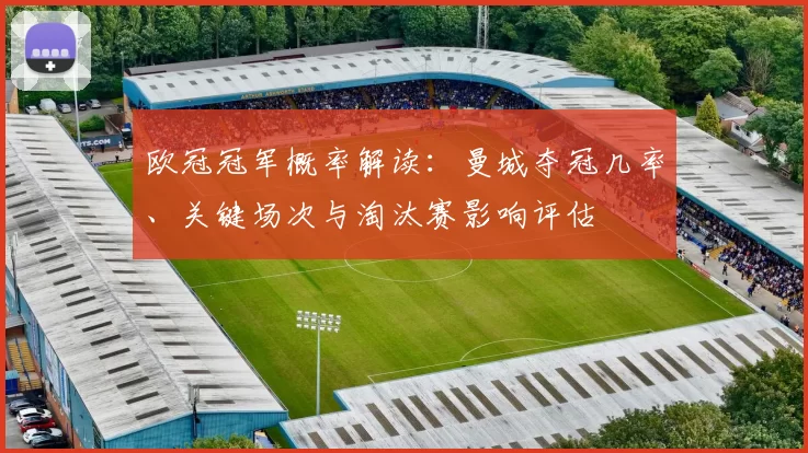 欧冠冠军概率解读:曼城夺冠几率、关键场次与淘汰赛影响评估