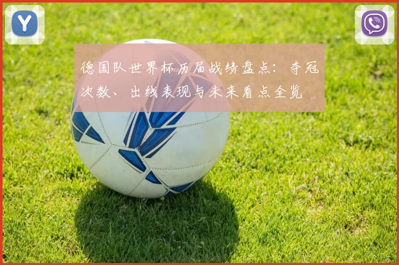 德国队世界杯历届战绩盘点：夺冠次数、出线表现与未来看点全览