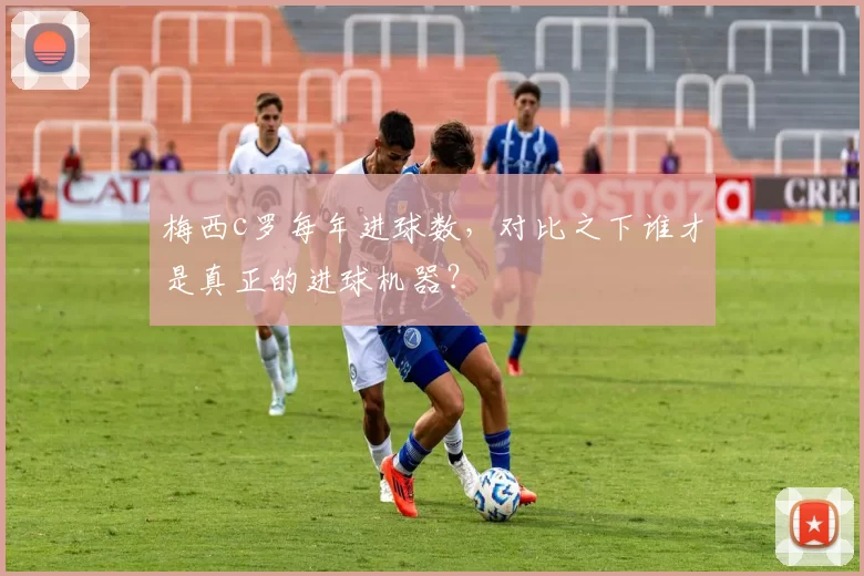 梅西c罗每年进球数，对比之下谁才是真正的进球机器？