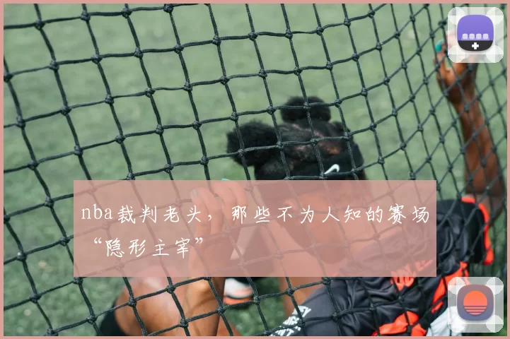nba裁判老头，那些不为人知的赛场“隐形主宰”