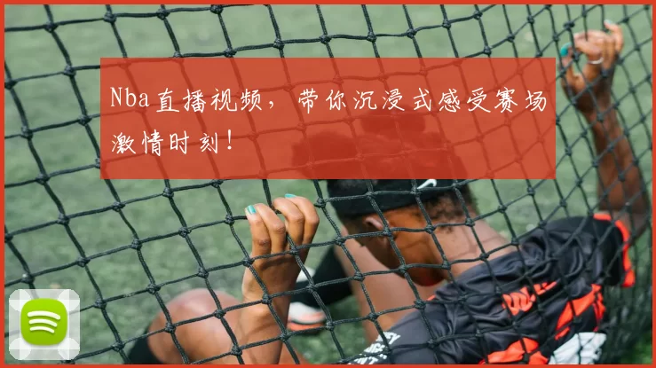 Nba直播视频，带你沉浸式感受赛场激情时刻！