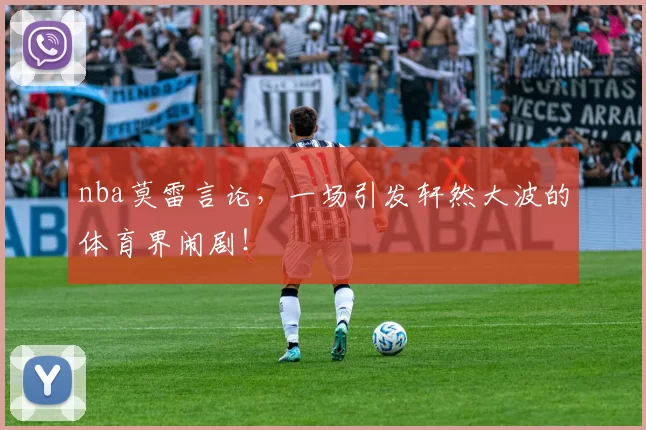 nba莫雷言论，一场引发轩然大波的体育界闹剧！