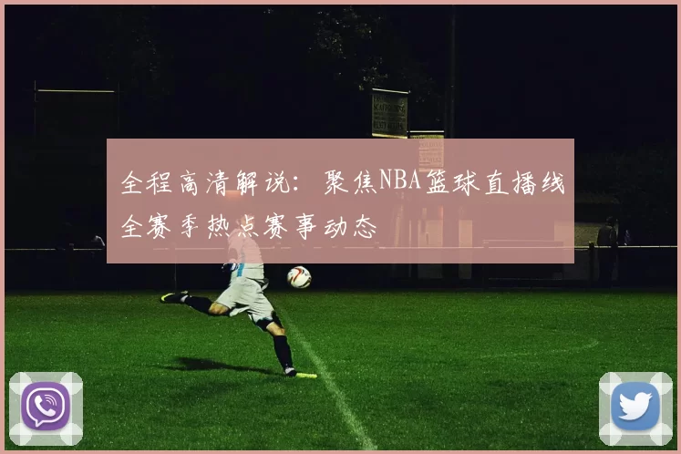 全程高清解说：聚焦NBA篮球直播线全赛季热点赛事动态