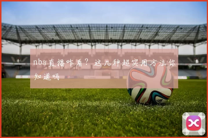 nba直播咋看？这几种超实用方法你知道吗