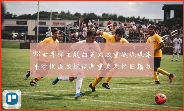 98世界杯主题曲英文版重返流媒体平台促成版权谈判重启及怀旧播放回潮