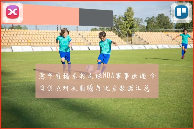 意甲直播竞彩足球NBA赛事速递 今日焦点对决前瞻与比分数据汇总