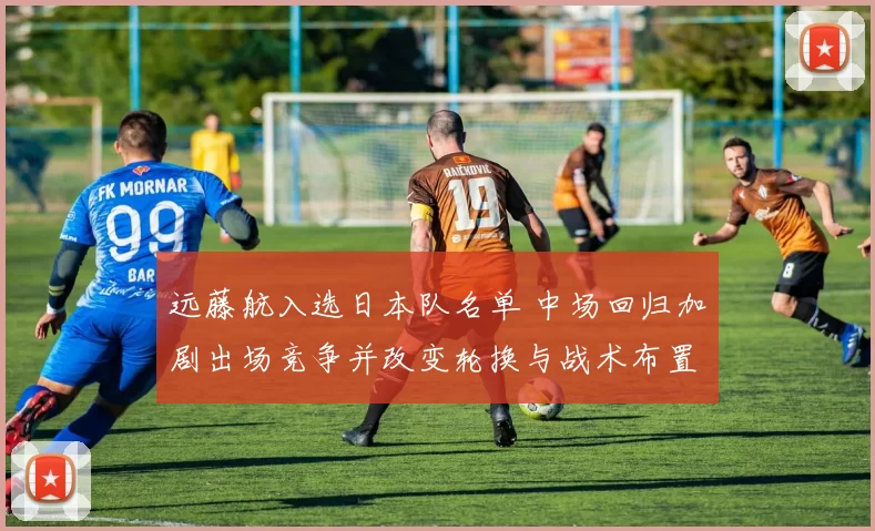 远藤航入选日本队名单 中场回归加剧出场竞争并改变轮换与战术布置