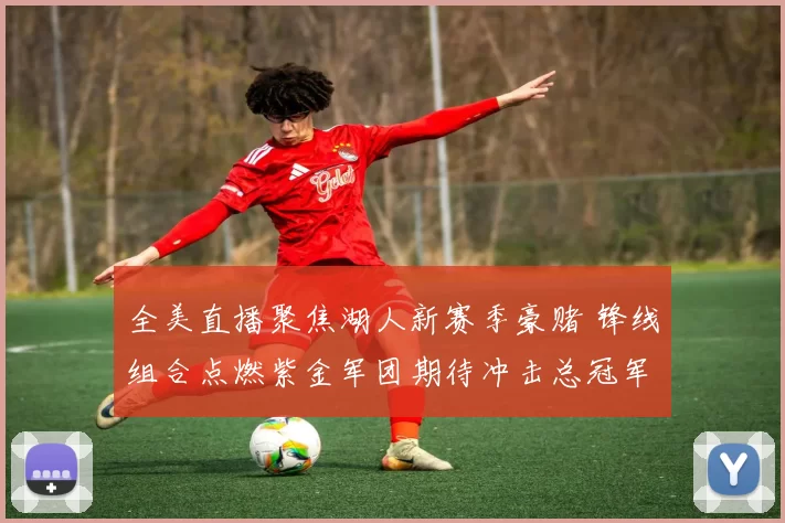 全美直播聚焦湖人新赛季豪赌 锋线组合点燃紫金军团期待冲击总冠军