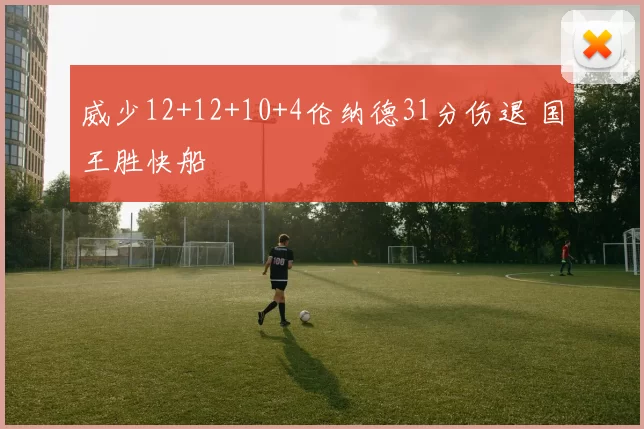 威少12+12+10+4伦纳德31分伤退 国王胜快船