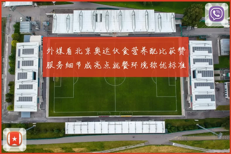 外媒看北京奥运伙食营养配比获赞服务细节成亮点就餐环境称优标准严谨