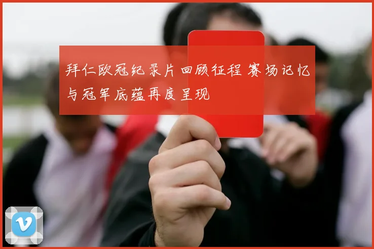 拜仁欧冠纪录片回顾征程 赛场记忆与冠军底蕴再度呈现