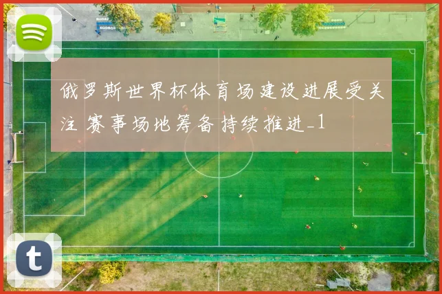 俄罗斯世界杯体育场建设进展受关注 赛事场地筹备持续推进_1
