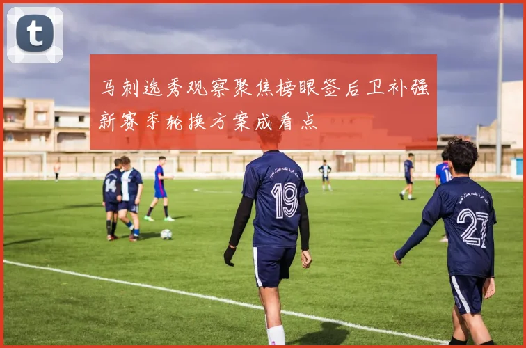 马刺选秀观察聚焦榜眼签后卫补强新赛季轮换方案成看点