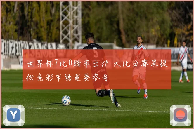 世界杯7比0赔率出炉 大比分赛果提供竞彩市场重要参考