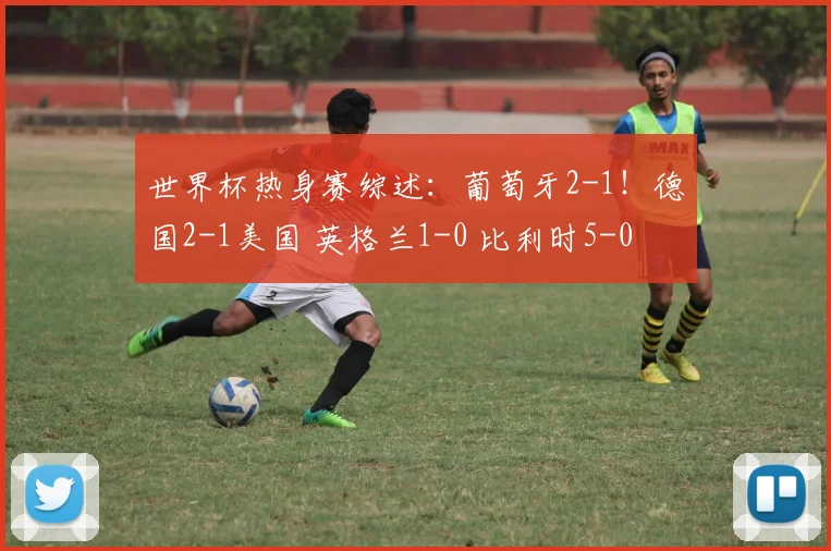 世界杯热身赛综述:葡萄牙2-1!德国2-1美国 英格兰1-0 比利时5-0