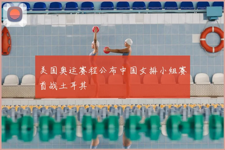 美国奥运赛程公布中国女排小组赛首战土耳其